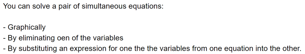 You can solve a pair of simultaneous equations:

- Graphically
- By eliminating oen of the variables
- By substituting an expression for one the the variables from one equation into the other.